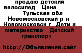 продаю детский велосипед › Цена ­ 3000-4000 - Тульская обл., Новомосковский р-н, Новомосковск г. Дети и материнство » Детский транспорт   